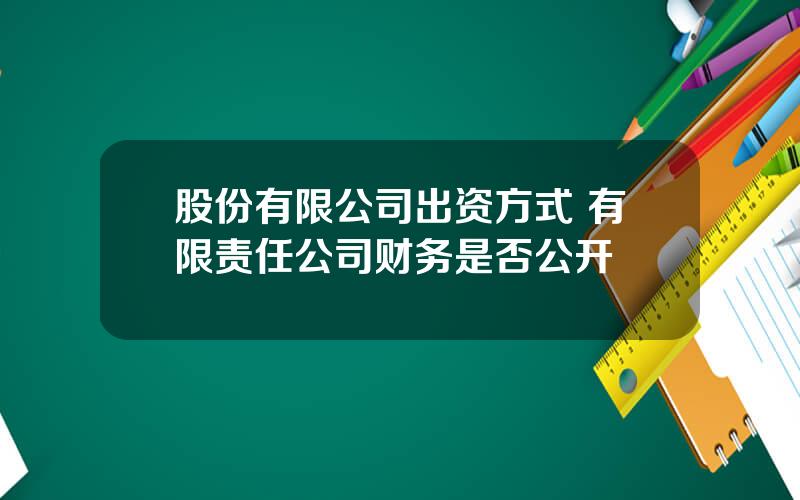 股份有限公司出资方式 有限责任公司财务是否公开